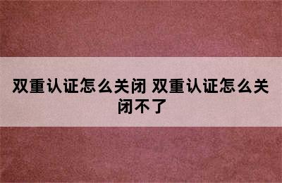 双重认证怎么关闭 双重认证怎么关闭不了